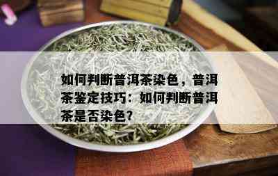 如何判断普洱茶染色，普洱茶鉴定技巧：如何判断普洱茶是否染色？