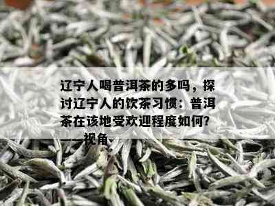 辽宁人喝普洱茶的多吗，探讨辽宁人的饮茶习惯：普洱茶在该地受欢迎程度如何？——视角