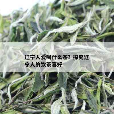 辽宁人爱喝什么茶？探究辽宁人的饮茶喜好