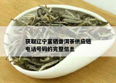 获取辽宁富硒普洱茶供应链电话号码的完整信息