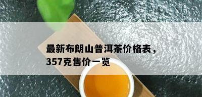 最新布朗山普洱茶价格表，357克售价一览