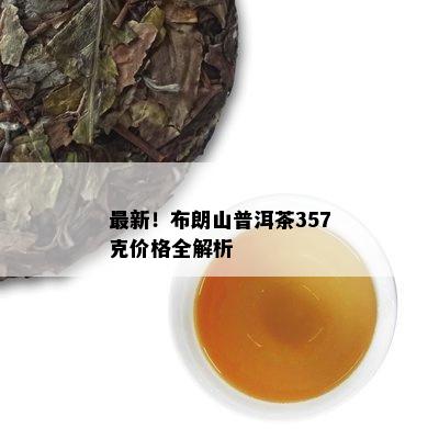 最新！布朗山普洱茶357克价格全解析