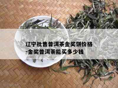 辽宁批售普洱茶金奖饼价格-金奖普洱茶能买多少钱