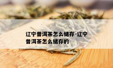 辽宁普洱茶怎么储存-辽宁普洱茶怎么储存的