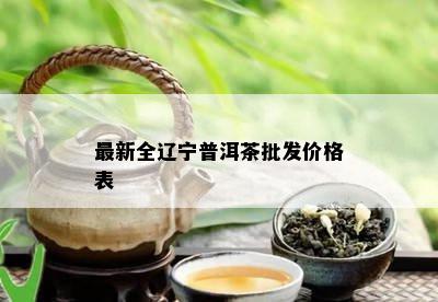 最新全辽宁普洱茶批发价格表