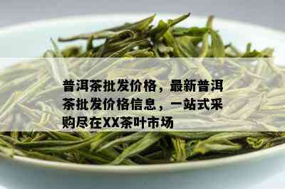 普洱茶批发价格，最新普洱茶批发价格信息，一站式采购尽在XX茶叶市场