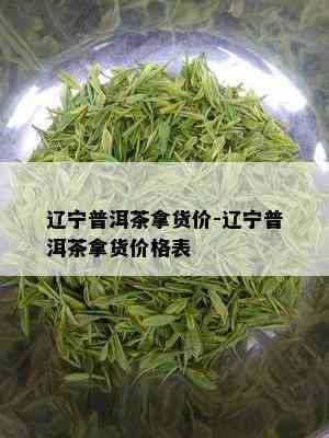 辽宁普洱茶拿货价-辽宁普洱茶拿货价格表