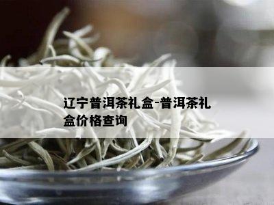 辽宁普洱茶礼盒-普洱茶礼盒价格查询