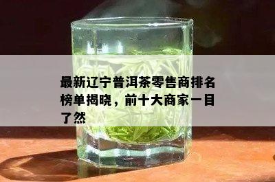 最新辽宁普洱茶零售商排名榜单揭晓，前十大商家一目了然