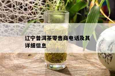 辽宁普洱茶零售商电话及其详细信息