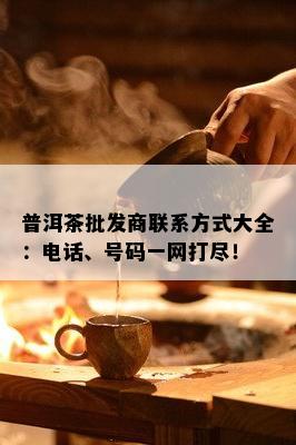 普洱茶批发商联系方式大全：电话、号码一网打尽！