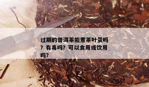 过期的普洱茶能煮茶叶蛋吗？有吗？可以食用或饮用吗？