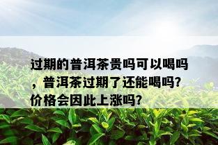 过期的普洱茶贵吗可以喝吗，普洱茶过期了还能喝吗？价格会因此上涨吗？