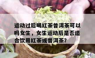 运动过后喝红茶普洱茶可以吗女生，女生运动后是否适合饮用红茶或普洱茶？