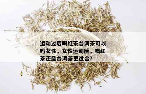 运动过后喝红茶普洱茶可以吗女性，女性运动后，喝红茶还是普洱茶更适合？