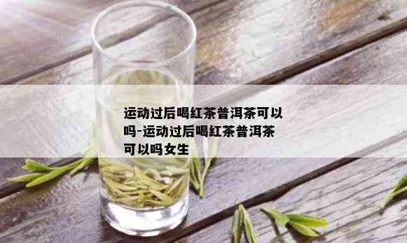 运动过后喝红茶普洱茶可以吗-运动过后喝红茶普洱茶可以吗女生