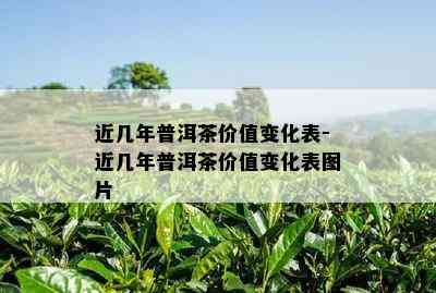 近几年普洱茶价值变化表-近几年普洱茶价值变化表图片