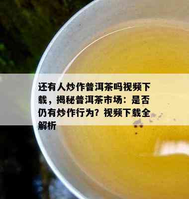 还有人炒作普洱茶吗视频下载，揭秘普洱茶市场：是否仍有炒作行为？视频下载全解析