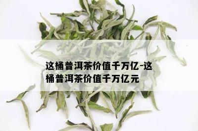 这桶普洱茶价值千万亿-这桶普洱茶价值千万亿元