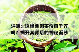 评测：这桶普洱茶价值千万吗？揭开其背后的神秘面纱