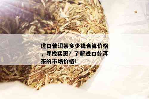 进口普洱茶多少钱合算价格，寻找实惠？了解进口普洱茶的市场价格！