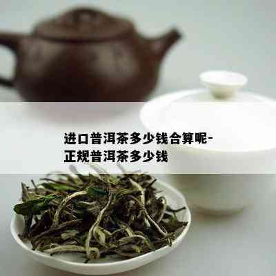 进口普洱茶多少钱合算呢-正规普洱茶多少钱