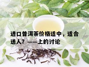 进口普洱茶价格适中，适合送人？——上的讨论