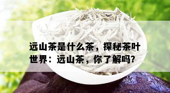 远山茶是什么茶，探秘茶叶世界：远山茶，你了解吗？