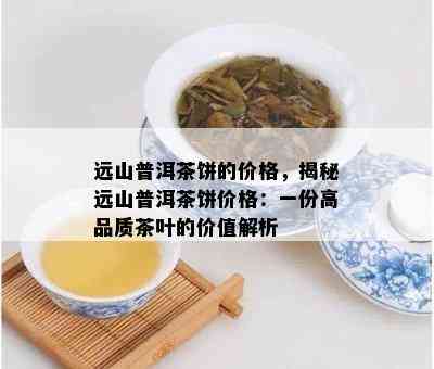 远山普洱茶饼的价格，揭秘远山普洱茶饼价格：一份高品质茶叶的价值解析