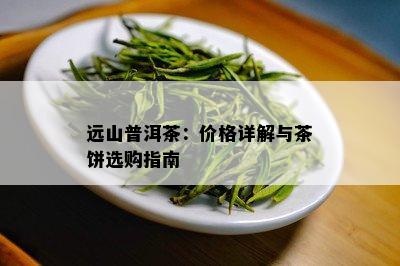 远山普洱茶：价格详解与茶饼选购指南