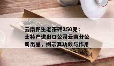 云南野生老茶砖250克：土特产进出口公司云南分公司出品，揭示其功效与作用