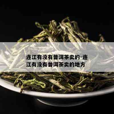 连江有没有普洱茶卖的-连江有没有普洱茶卖的地方