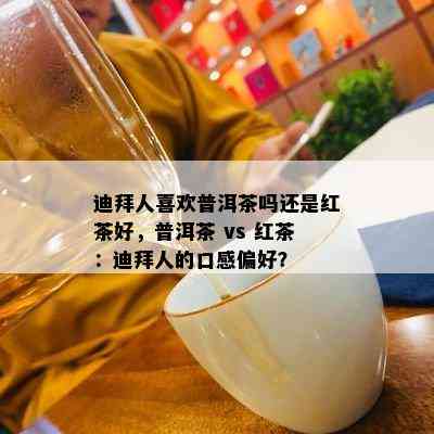 迪拜人喜欢普洱茶吗还是红茶好，普洱茶 vs 红茶：迪拜人的口感偏好？