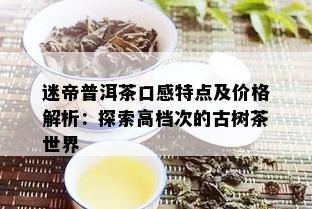 迷帝普洱茶口感特点及价格解析：探索高档次的古树茶世界