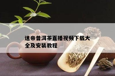 迷帝普洱茶直播视频下载大全及安装教程