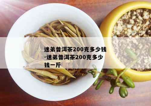 迷弟普洱茶200克多少钱-迷弟普洱茶200克多少钱一斤