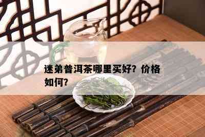 迷弟普洱茶哪里买好？价格如何？