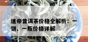 迷帝普洱茶价格全解析：一饼、一瓶价格详解