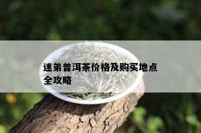 迷弟普洱茶价格及购买地点全攻略