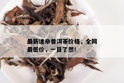 最新迷帝普洱茶价格，全网更低价，一目了然！