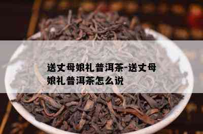 送丈母娘礼普洱茶-送丈母娘礼普洱茶怎么说