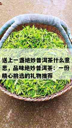 送上一盏绝妙普洱茶什么意思，品味绝妙普洱茶：一份精心挑选的礼物推荐