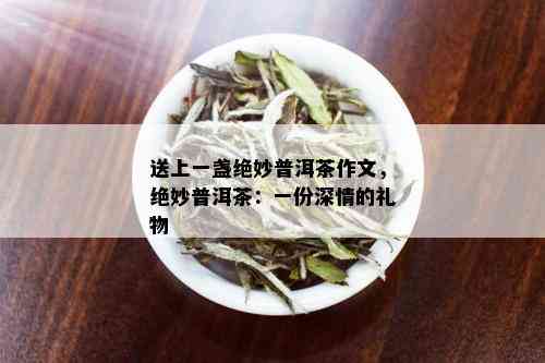 送上一盏绝妙普洱茶作文，绝妙普洱茶：一份深情的礼物