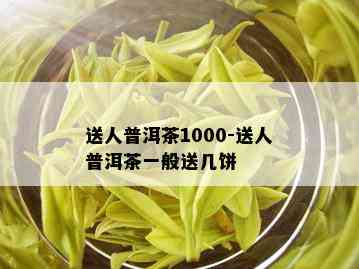 送人普洱茶1000-送人普洱茶一般送几饼