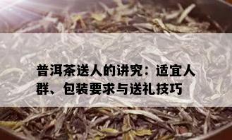 普洱茶送人的讲究：适宜人群、包装要求与送礼技巧