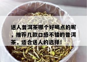 送人普洱茶哪个好喝点的呢，推荐几款口感不错的普洱茶，适合送人的选择！