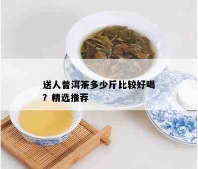 送人普洱茶多少斤比较好喝？精选推荐