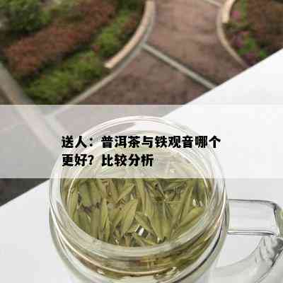 送人：普洱茶与铁观音哪个更好？比较分析