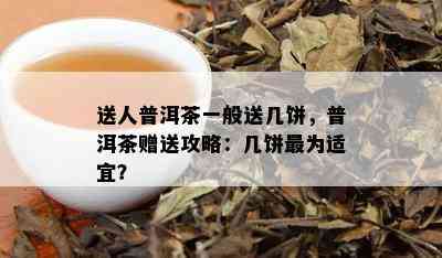 送人普洱茶一般送几饼，普洱茶赠送攻略：几饼最为适宜？