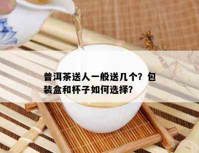 普洱茶送人一般送几个？包装盒和杯子如何选择？